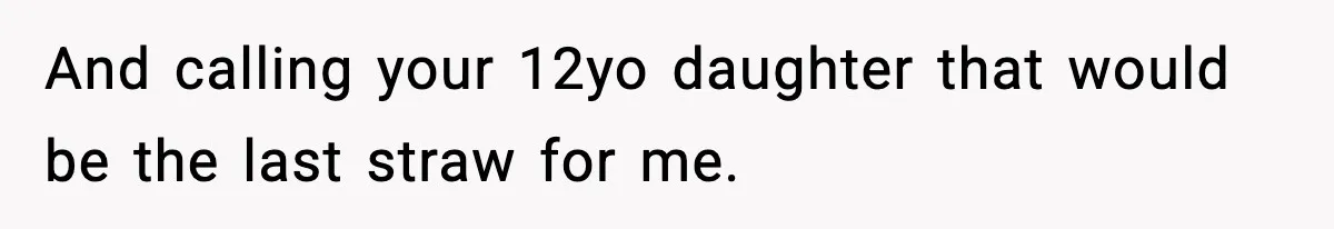 And calling your 12yo daughter that would be the last straw for me.