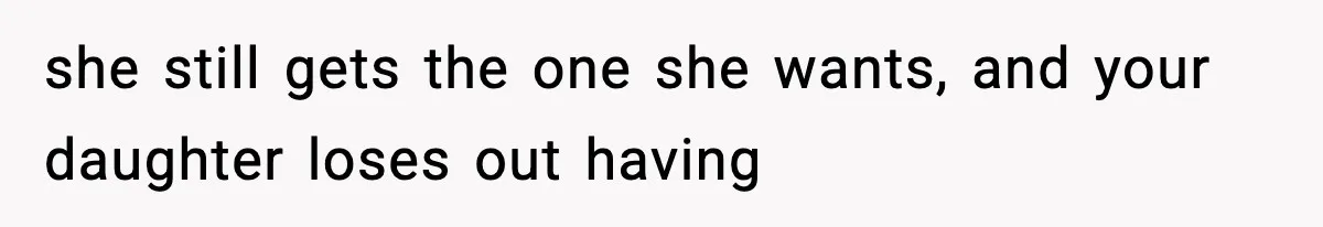 she still gets the one she wants, and your daughter loses out having