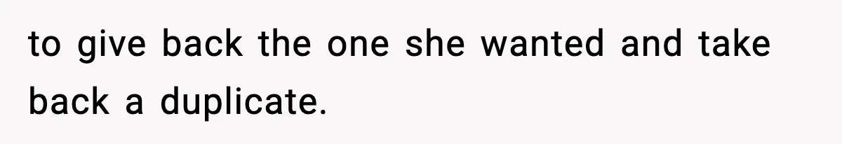 to give back the one she wanted and take back a duplicate.