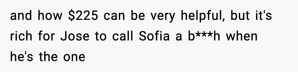 and how $225 can be very helpful, but it's rich for Jose to call Sofia a b***h when he's the one