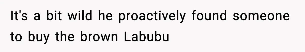 It's a bit wild he proactively found someone to buy the brown Labubu