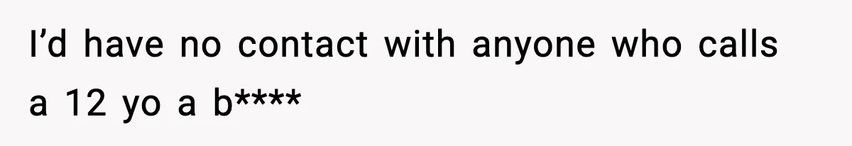 I’d have no contact with anyone who calls a 12 yo a b****