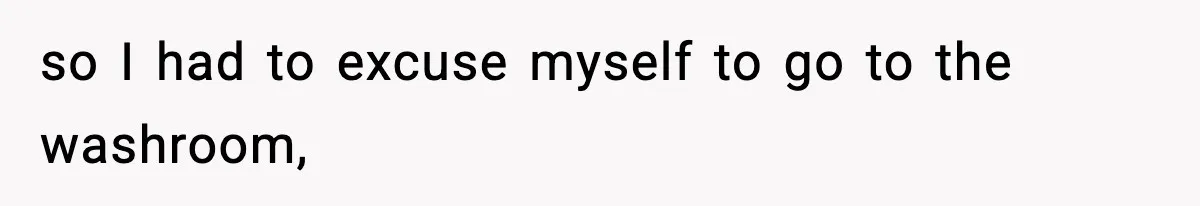 so I had to excuse myself to go to the washroom,