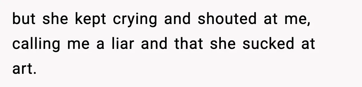 but she kept crying and shouted at me, calling me a liar and that she sucked at art.