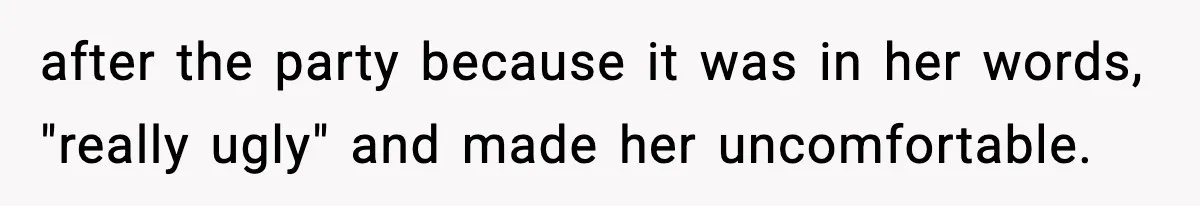 after the party because it was in her words, "really ugly" and made her uncomfortable.