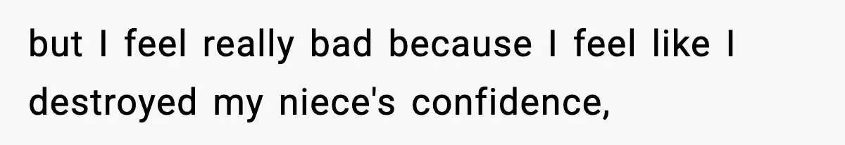 but I feel really bad because I feel like I destroyed my niece's confidence,