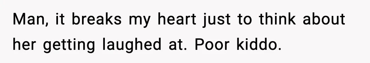 Man, it breaks my heart just to think about her getting laughed at. Poor kiddo.
