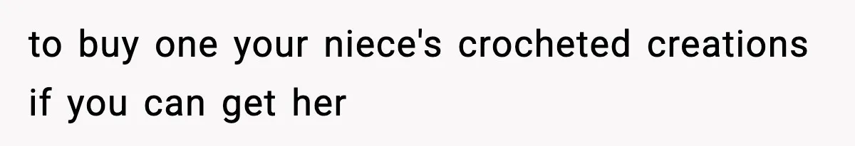 to buy one your niece's crocheted creations if you can get her