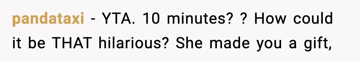pandataxi − YTA. 10 minutes? ? How could it be THAT hilarious? She made you a gift,