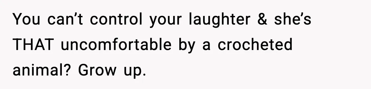 You can’t control your laughter & she’s THAT uncomfortable by a crocheted animal? Grow up.