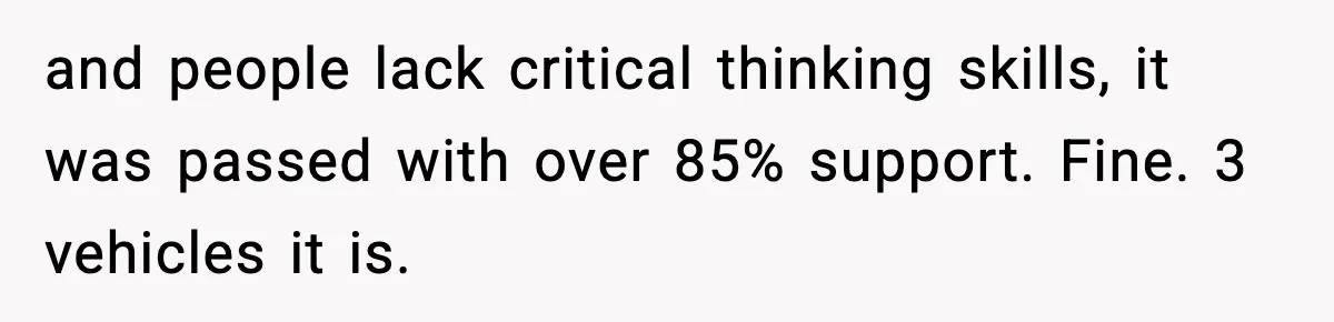 and people lack critical thinking skills, it was passed with over 85% support. Fine. 3 vehicles it is.
