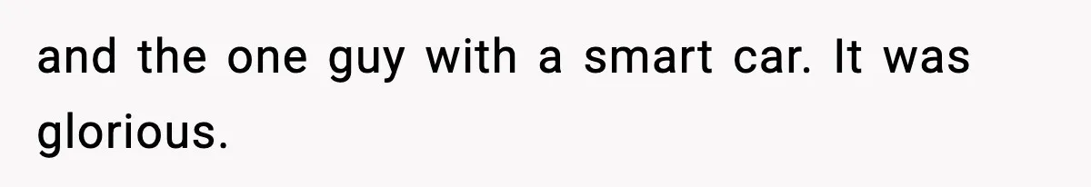 and the one guy with a smart car. It was glorious.