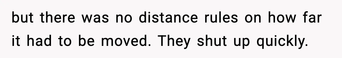 but there was no distance rules on how far it had to be moved. They shut up quickly.
