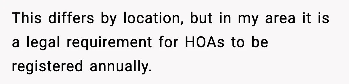This differs by location, but in my area it is a legal requirement for HOAs to be registered annually.