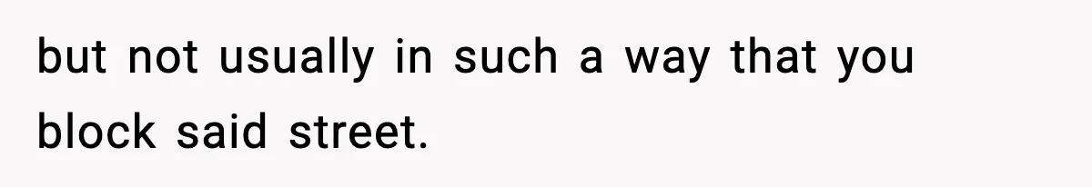 but not usually in such a way that you block said street.