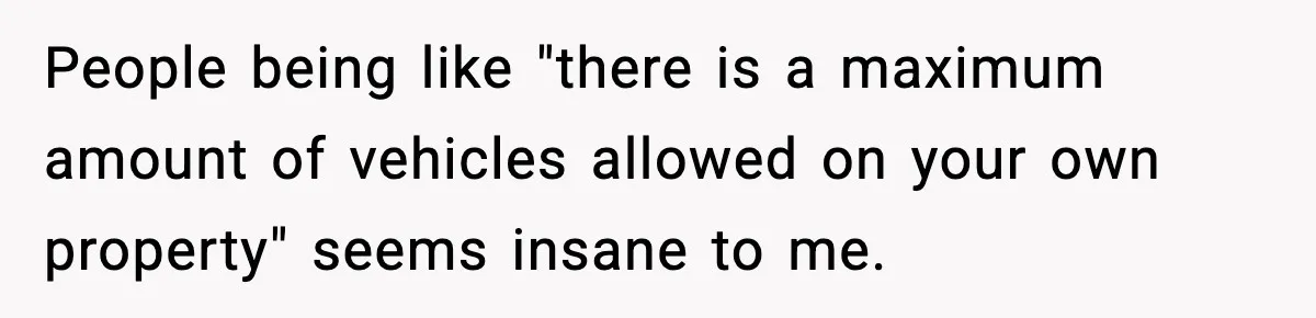 People being like "there is a maximum amount of vehicles allowed on your own property" seems insane to me.