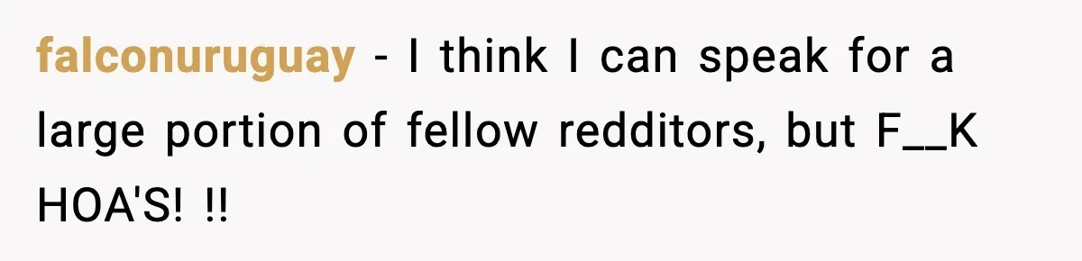 falconuruguay − I think I can speak for a large portion of fellow redditors, but F__K HOA'S! !!
