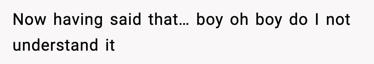 Now having said that… boy oh boy do I not understand it