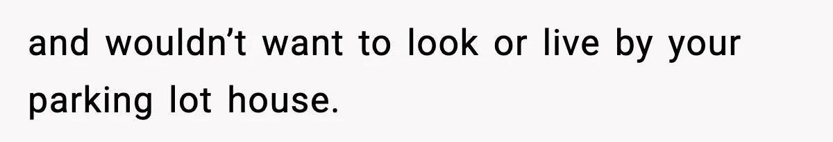 and wouldn’t want to look or live by your parking lot house.