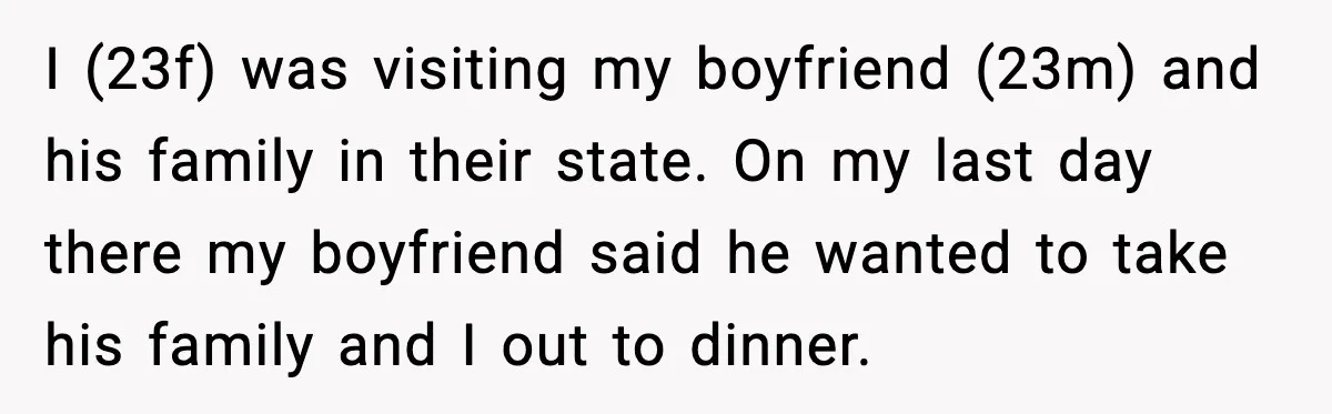 I (23f) was visiting my boyfriend (23m) and his family in their state. On my last day there my boyfriend said he wanted to take his family and I out...