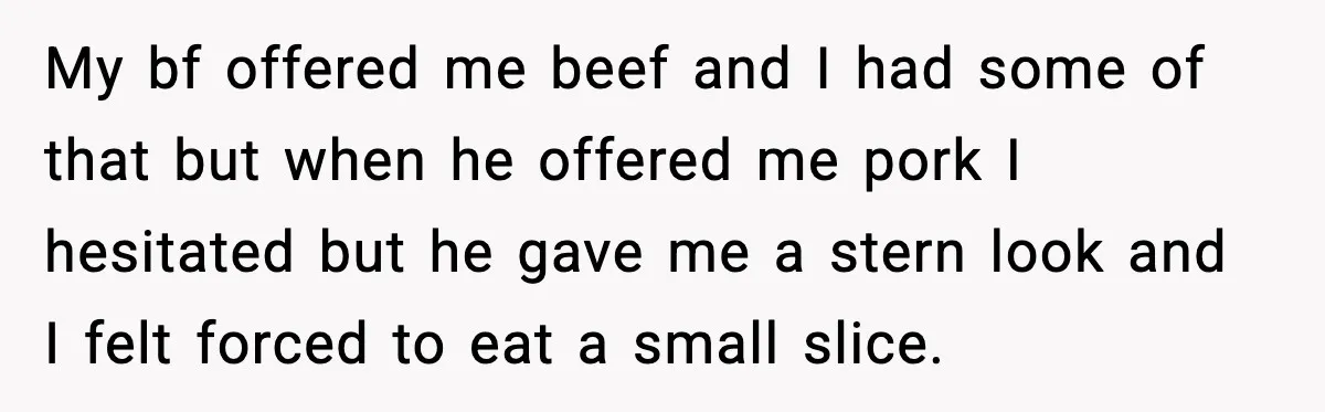 My bf offered me beef and I had some of that but when he offered me pork I hesitated but he gave me a stern look and I felt forced...