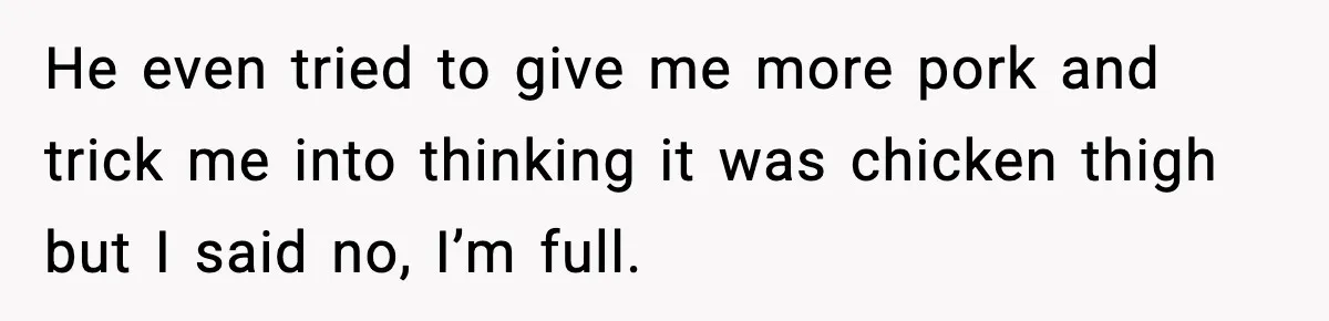 He even tried to give me more pork and trick me into thinking it was chicken thigh but I said no, I’m full.