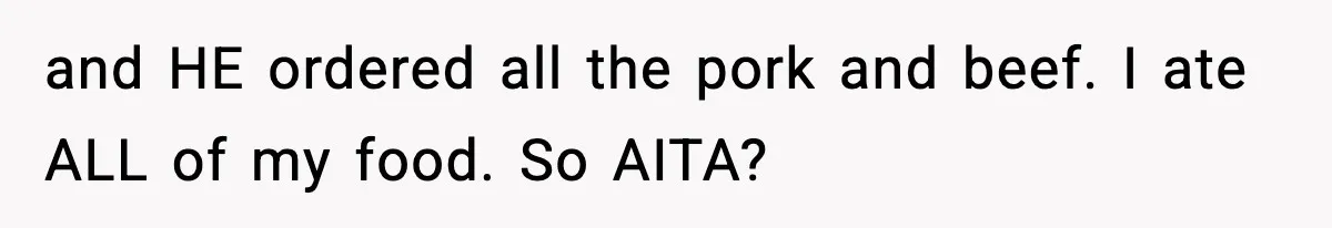 and HE ordered all the pork and beef. I ate ALL of my food. So AITA?