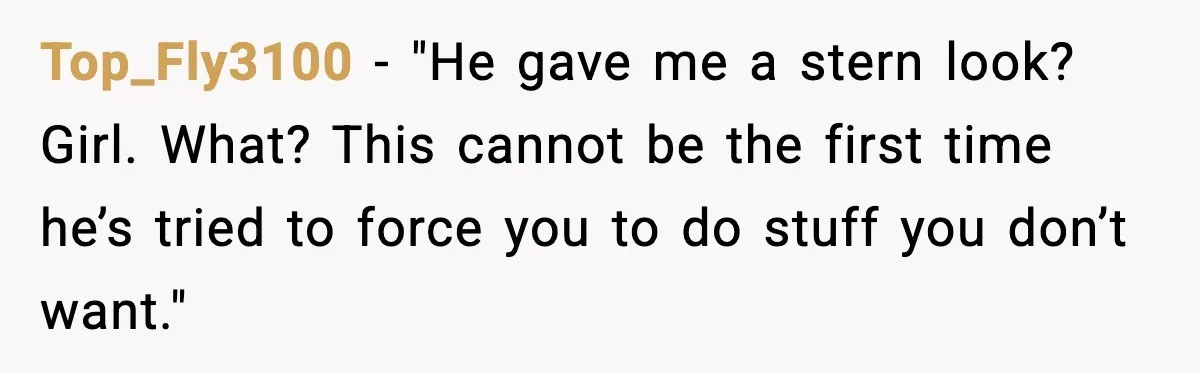 Top_Fly3100 - "He gave me a stern look? Girl. What? This cannot be the first time he’s tried to force you to do stuff you don’t want."