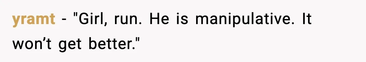 yramt - "Girl, run. He is manipulative. It won’t get better."