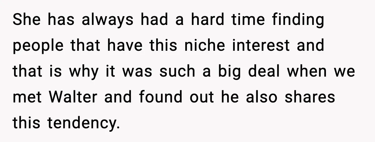 She has always had a hard time finding people that have this niche interest and that is why it was such a big deal when we met Walter and found...