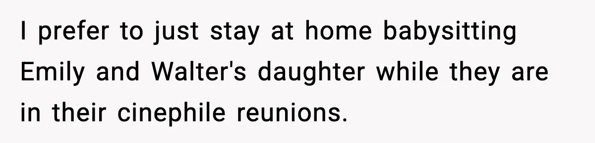 I prefer to just stay at home babysitting Emily and Walter's daughter while they are in their cinephile reunions.