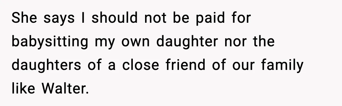 She says I should not be paid for babysitting my own daughter nor the daughters of a close friend of our family like Walter.