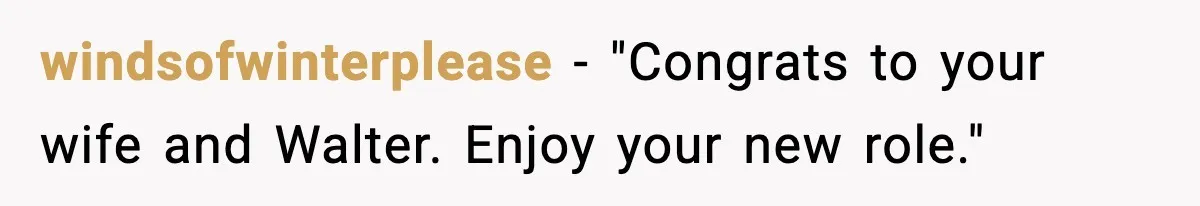 windsofwinterplease - "Congrats to your wife and Walter. Enjoy your new role."