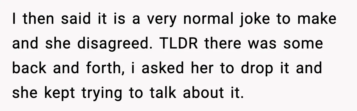 I then said it is a very normal joke to make and she disagreed. TLDR there was some back and forth, i asked her to drop it and she kept...