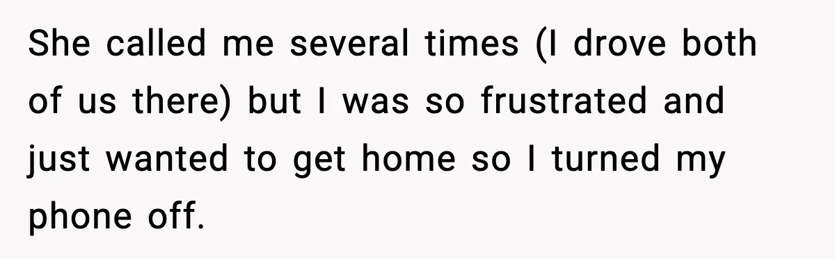 She called me several times (I drove both of us there) but I was so frustrated and just wanted to get home so I turned my phone off.
