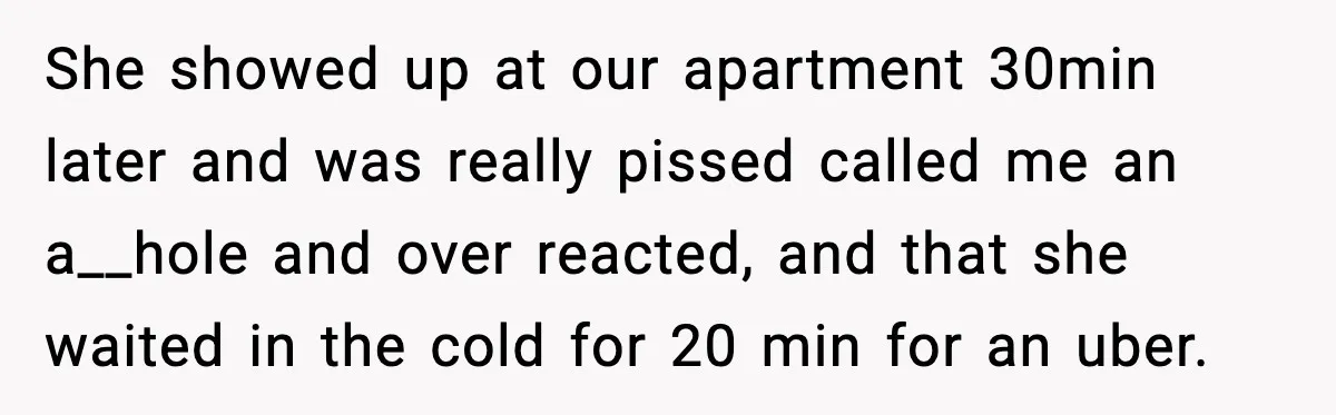 She showed up at our apartment 30min later and was really pissed called me an a__hole and over reacted, and that she waited in the cold for 20 min for...
