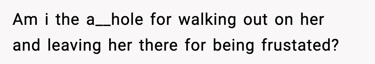 Am i the a__hole for walking out on her and leaving her there for being frustated?