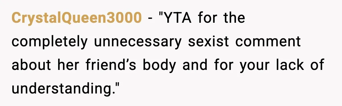 CrystalQueen3000 - "YTA for the completely unnecessary sexist comment about her friend’s body and for your lack of understanding."