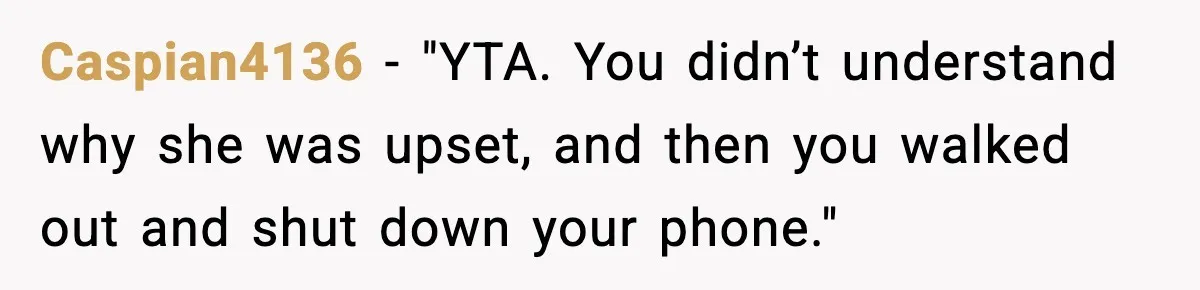 Caspian4136 - "YTA. You didn’t understand why she was upset, and then you walked out and shut down your phone."