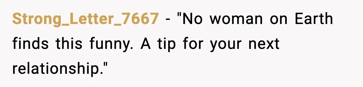 Strong_Letter_7667 - "No woman on Earth finds this funny. A tip for your next relationship."