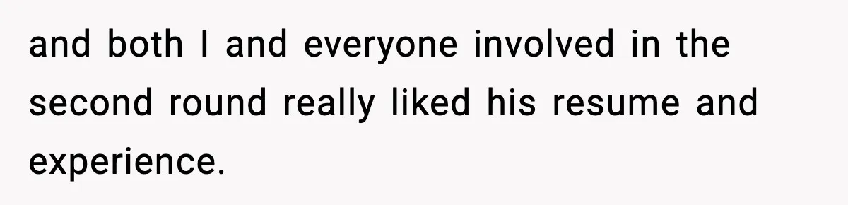 and both I and everyone involved in the second round really liked his resume and experience.