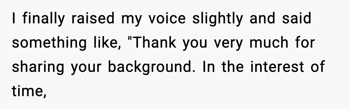 I finally raised my voice slightly and said something like, "Thank you very much for sharing your background. In the interest of time,