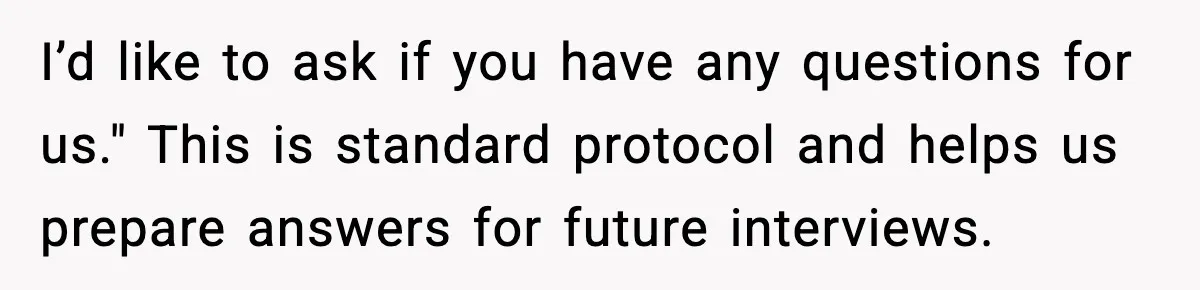 I’d like to ask if you have any questions for us." This is standard protocol and helps us prepare answers for future interviews.