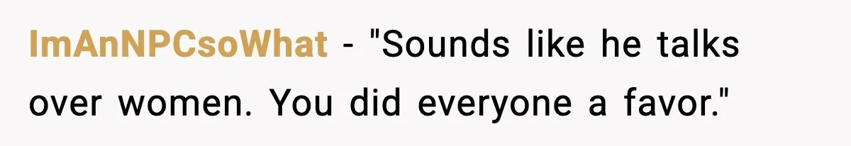 ImAnNPCsoWhat - "Sounds like he talks over women. You did everyone a favor."