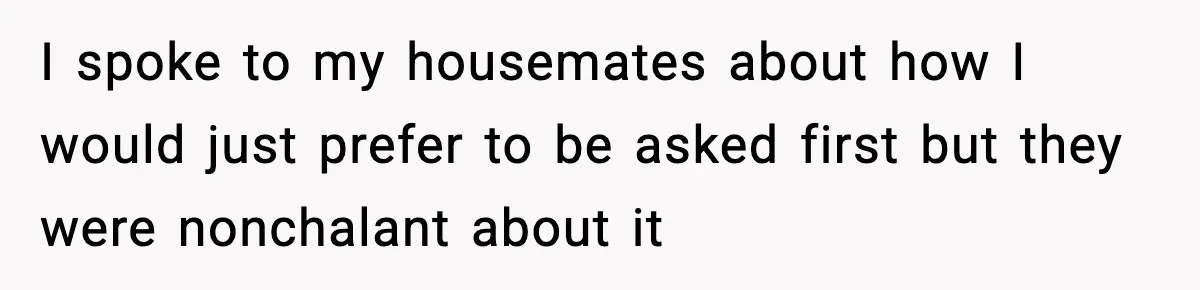 I spoke to my housemates about how I would just prefer to be asked first but they were nonchalant about it