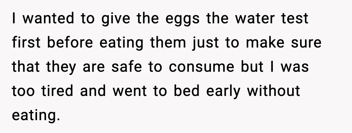 I wanted to give the eggs the water test first before eating them just to make sure that they are safe to consume but I was too tired and went...
