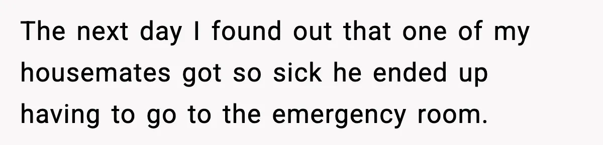 The next day I found out that one of my housemates got so sick he ended up having to go to the emergency room.