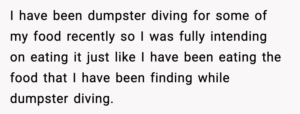 I have been dumpster diving for some of my food recently so I was fully intending on eating it just like I have been eating the food that I have...