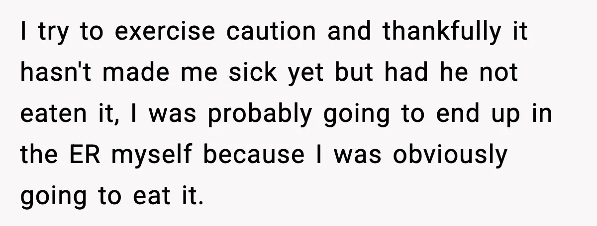 I try to exercise caution and thankfully it hasn't made me sick yet but had he not eaten it, I was probably going to end up in the ER myself...