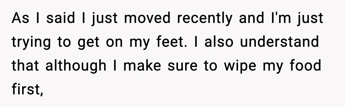 As I said I just moved recently and I'm just trying to get on my feet. I also understand that although I make sure to wipe my food first,